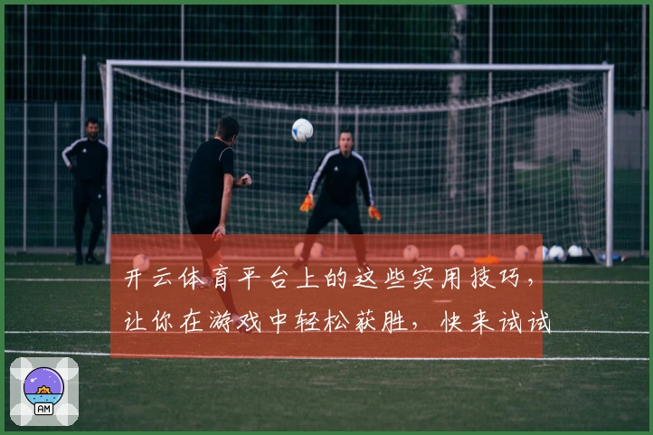开云体育平台上的这些实用技巧，让你在游戏中轻松获胜，快来试试吧！