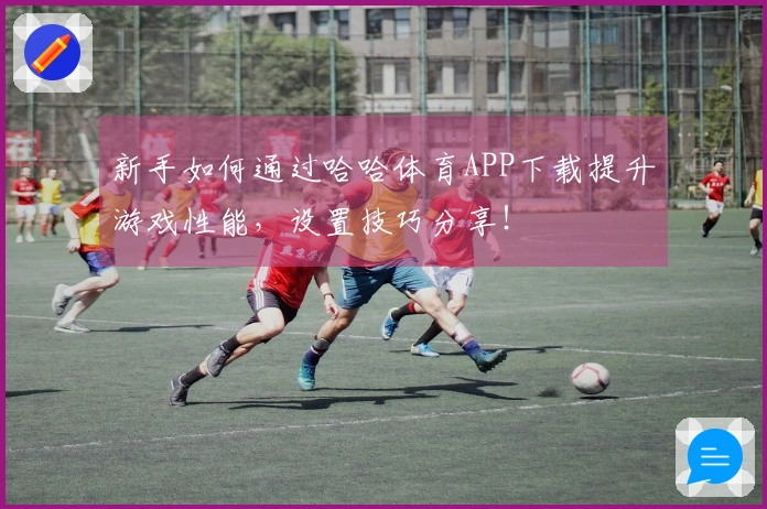 新手如何通过哈哈体育APP下载提升游戏性能，设置技巧分享！