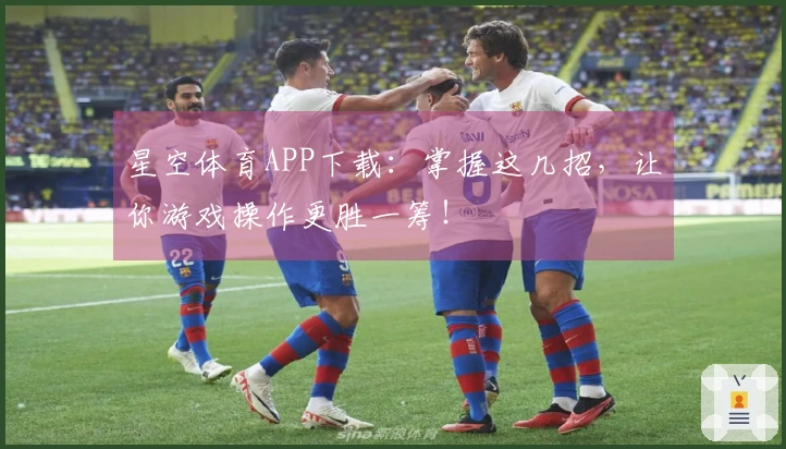 星空体育APP下载：掌握这几招，让你游戏操作更胜一筹！