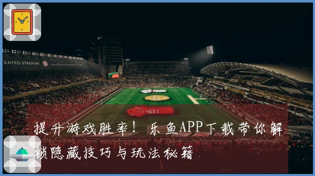 提升游戏胜率！乐鱼APP下载带你解锁隐藏技巧与玩法秘籍